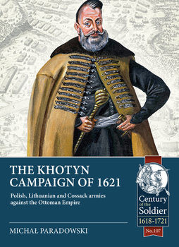 The Khotyn Campaign of 1621: Polish, Lithuanian and Cossack Armies against the Ottoman Empire (Century of the Soldier 1618-1721 107)