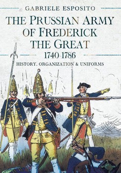 The Prussian Army of Frederick the Great 1740-1786: History, Organization and Uniforms