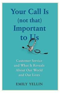 Your Call Is (Not That) Important to Us Customer Service and What It Reveals About Our World and Our Lives