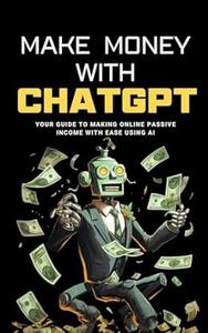 Make Money with ChatGPT Your Guide to Making Passive Income Online with Ease using AI