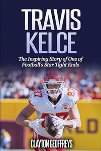 Travis Kelce The Inspiring Story of One of Football’s Star Tight Ends