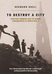 To Destroy a City Strategic Bombing and Its Human Consequences in World War II