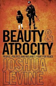 Beauty and Atrocity People, Politics and Ireland's Fight for Peace