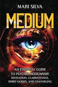 Medium An Essential Guide to Psychic Mediumship, Divination, Clairvoyance, Spirit Guides, and Channeling