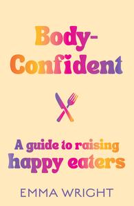 Body-Confident A modern and practical guide to raising happy eaters