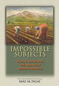 Impossible Subjects Illegal Aliens and the Making of Modern America
