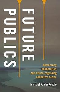 Future Publics Democracy, Deliberation, and Future–Regarding Collective Action