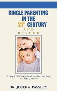 Single Parenting in the 21st Century and Beyond A Single Mother's Guide To Rearing Sons Without Fathers