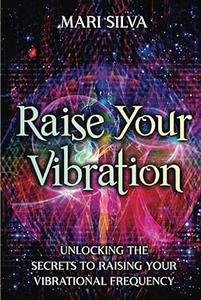 Raise Your Vibration Unlocking the Secrets to Raising Your Vibrational Frequency