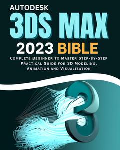 Autodesk 3ds Max 2023 Bible Complete Beginner to Master Step-by-Step Practical Guide for 3D Modeling