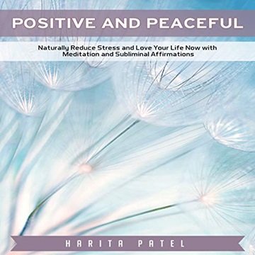 Positive and Peaceful: Naturally Reduce Stress and Love Your Life Now with Meditation and Sublimi...