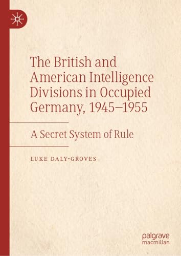 The British and American Intelligence Divisions in Occupied Germany, 1945-1955 A Secret System of Rule