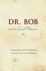 Dr. Bob and the Good Oldtimers The definitive biography of A.A.'s Midwestern co–founder