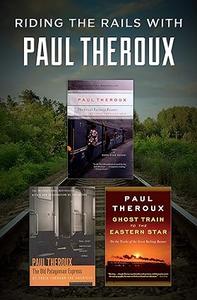 Riding the Rails with Paul Theroux The Great Railway Bazaar, The Old Patagonian Express, and Ghost Train to the Eastern Star