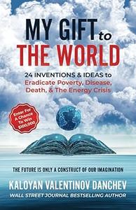 My Gift To The World 24 Inventions & Ideas to Eradicate Poverty, Disease, Death, & The Energy Crisis