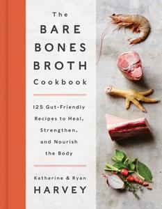 The Bare Bones Broth Cookbook 125 Gut–Friendly Recipes to Heal, Strengthen, and Nourish the Body