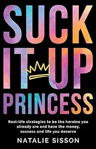 Suck It Up, Princess Real life strategies to be the heroine you already are and have the money, success and life you deserve