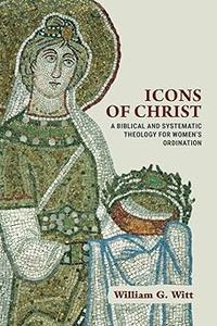 Icons of Christ A Biblical and Systematic Theology for Women’s Ordination