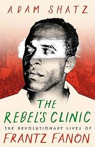 The Rebel's Clinic The Revolutionary Lives of Frantz Fanon