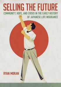 Selling the Future Community, Hope, and Crisis in the Early History of Japanese Life Insurance