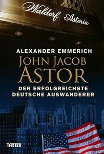 John Jacob Astor Der erfolgreichste deutsche Auswanderer