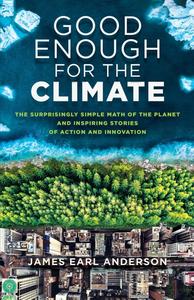 Good Enough for the Climate The Surprisingly Simple Math of the Planet and Inspiring Stories of Action and Innovation