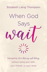 When God Says Wait navigating life’s detours and delays without losing your faith, your friends, or your mind