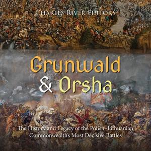Grunwald and Orsha The History and Legacy of the Polish–Lithuanian Commonwealth's Most Decisive Battles [Audiobook]