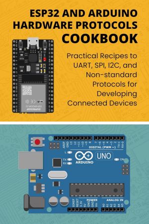 ESP32 AND ARDUINO HARDWARE PROTOCOLS COOKBOOK: Practical Recipes to UART, SPI, I2C, and Non-standard Protocols