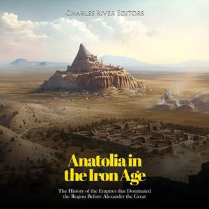 Anatolia in the Iron Age The History of the Empires that Dominated the Region Before Alexander the Great [Audiobook]