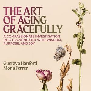 The Art of Aging Gracefully A Compassionate Investigation Into Growing Old With Wisdom, Purpose, and Joy [Audiobook]