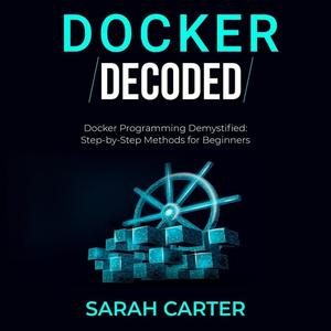 Docker Decoded Docker Programming Demystified Step-by-Step Methods for Beginners [Audiobook]