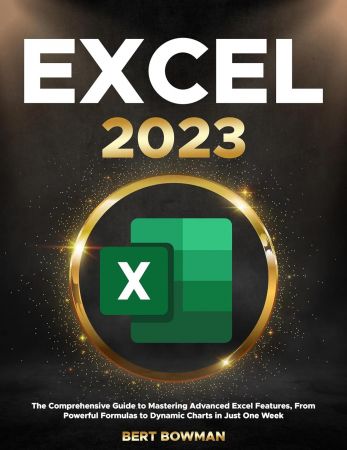 Excel 2023: The Comprehensive Guide to Mastering Advanced Excel Features, From Powerful Formulas to Dynamic Charts