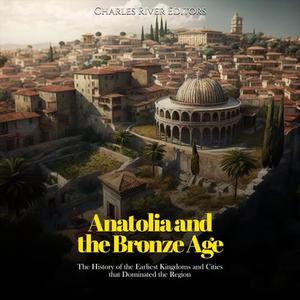 Anatolia and the Bronze Age The History of the Earliest Kingdoms and Cities that Dominated the Region [Audiobook]