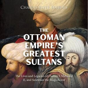The Ottoman Empire's Greatest Sultans The Lives and Legacies of Osman I, Mehmed II, and Suleiman the Magnificent [Audiobook]