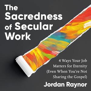 The Sacredness of Secular Work 4 Ways Your Job Matters for Eternity (Even When You’re Not Sharing the Gospel) [Audiobook]