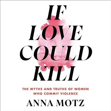 If Love Could Kill: The Myths and Truths of Women Who Commit Violence [Audiobook]