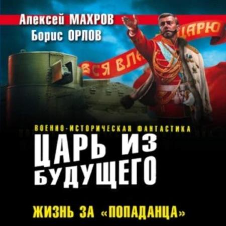 Махров Алексей, Орлов Борис  - Царь из будущего. Жизнь за «попаданца» (Аудиокнига)