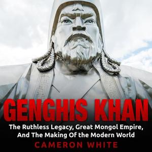 Genghis Khan: The Ruthless Legacy, Great Mongol Empire, and The Making of the Modern World [Audio...