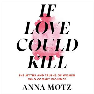 If Love Could Kill The Myths and Truths of Women Who Commit Violence [Audiobook]