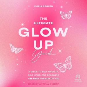 The Ultimate Glow Up Guide: A Guide to Self Growth, Self Care, and Becoming the Best Version of Y...