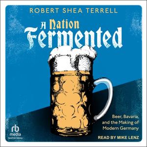 A Nation Fermented Beer, Bavaria, and the Making of Modern Germany [Audiobook]
