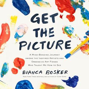 Get the Picture A Mind–Bending Journey Among Inspired Artists and Obsessive Art Fiends Who Taught Me How to See [Audiobook]
