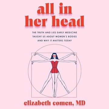 All in Her Head: The Truth and Lies Early Medicine Taught Us About Women's Bodies and Why It Matt...