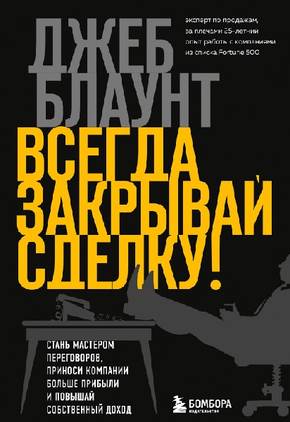 Всегда закрывай сделку! Стань мастером переговоров, приноси компании больше прибыли и повышай собственный доход