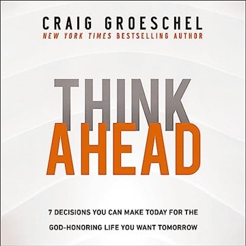Think Ahead: 7 Decisions You Can Make Today for the God-Honoring Life You Want Tomorrow [Audiobook]
