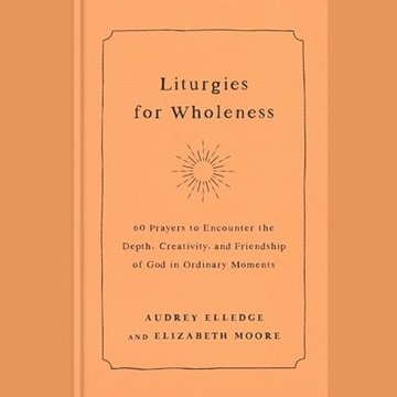 Liturgies for Wholeness: 60 Prayers to Encounter the Depth, Creativity, and Friendship of God in ...