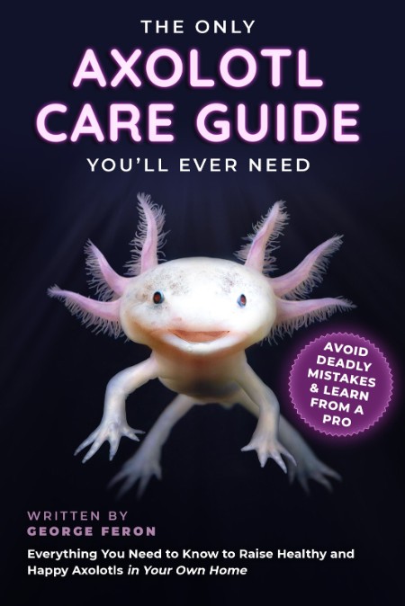 The Only Axolotl Care Guide You'll Ever Need by George Feron, Author's Republic