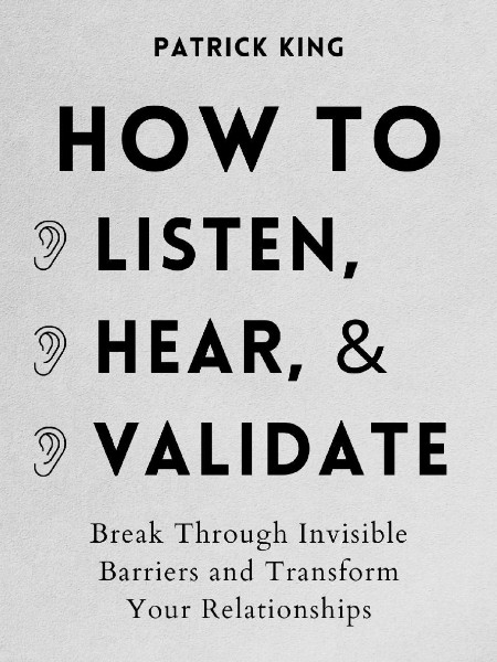 How to Listen, Hear, and Validate by Patrick King