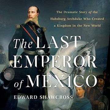 The Last Emperor of Mexico: The Dramatic Story of the Habsburg Archduke Who Created a Kingdom in ...